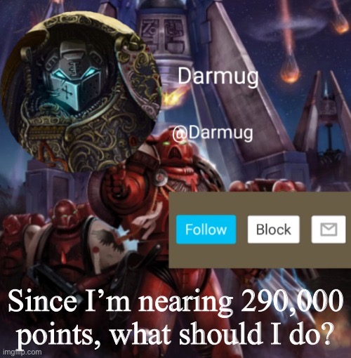 Darmug Announcement | Since I’m nearing 290,000 points, what should I do? | image tagged in darmug announcement | made w/ Imgflip meme maker