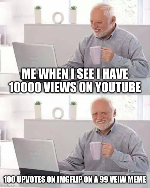 Hide the Pain Harold Meme | ME WHEN I SEE I HAVE 10000 VIEWS ON YOUTUBE; 100 UPVOTES ON IMGFLIP ON A 99 VEIW MEME | image tagged in memes,hide the pain harold | made w/ Imgflip meme maker