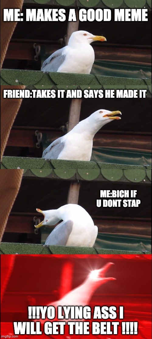 Inhaling Seagull Meme | ME: MAKES A GOOD MEME; FRIEND:TAKES IT AND SAYS HE MADE IT; ME:BICH IF U DONT STAP; !!!YO LYING ASS I WILL GET THE BELT !!!! | image tagged in memes,inhaling seagull | made w/ Imgflip meme maker