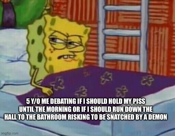 Basically 5 year old meh | 5 Y/O ME DEBATING IF I SHOULD HOLD MY PISS UNTIL THE MORNING OR IF I SHOULD RUN DOWN THE HALL TO THE BATHROOM RISKING TO BE SNATCHED BY A DEMON | image tagged in spongebob in bed | made w/ Imgflip meme maker