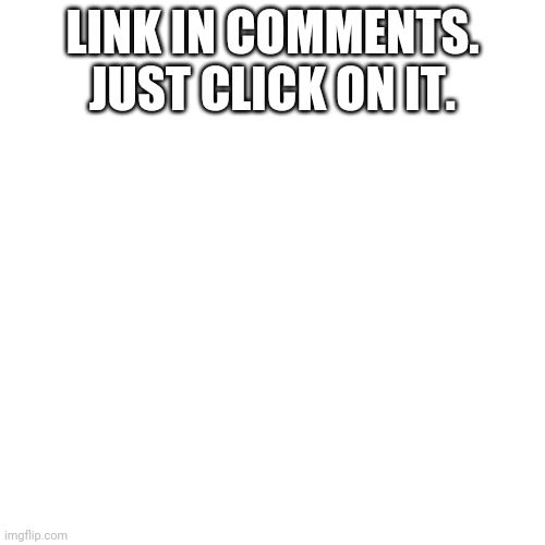 Blank Transparent Square | LINK IN COMMENTS. JUST CLICK ON IT. | image tagged in memes,blank transparent square | made w/ Imgflip meme maker