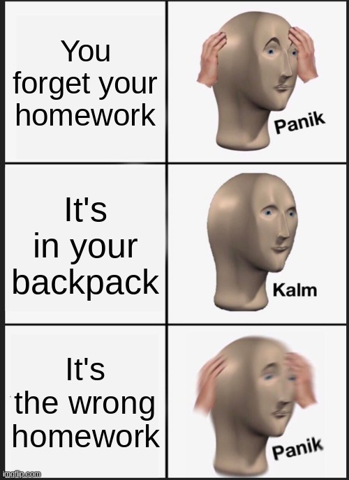Panik Kalm Panik | You forget your homework; It's in your backpack; It's the wrong homework | image tagged in memes,panik kalm panik | made w/ Imgflip meme maker