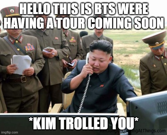 kim jung on trolled you | HELLO THIS IS BTS WERE HAVING A TOUR COMING SOON; *KIM TROLLED YOU* | image tagged in kim-jong-un on the phone | made w/ Imgflip meme maker