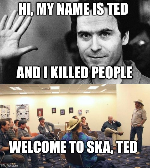 Serial Killers Anonymous |  HI, MY NAME IS TED; AND I KILLED PEOPLE; WELCOME TO SKA, TED | image tagged in aa meeting,ted bundy greeting | made w/ Imgflip meme maker