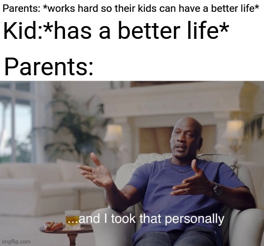 Kid:*has a better life*; Parents: *works hard so their kids can have a better life*; Parents: | image tagged in blank white template,and i took that personally | made w/ Imgflip meme maker