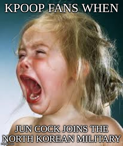 Crying Baby | KPOOP FANS WHEN; JUN COCK JOINS THE NORTH KOREAN MILITARY | image tagged in crying baby | made w/ Imgflip meme maker