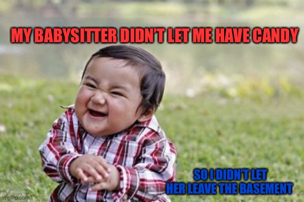 Evil Toddler | MY BABYSITTER DIDN’T LET ME HAVE CANDY; SO I DIDN’T LET HER LEAVE THE BASEMENT | image tagged in memes,evil toddler | made w/ Imgflip meme maker