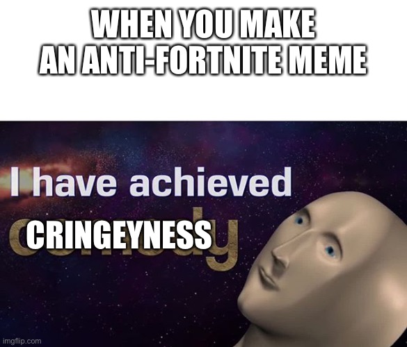 I have achieved COMEDY | WHEN YOU MAKE AN ANTI-FORTNITE MEME CRINGEYNESS | image tagged in i have achieved comedy | made w/ Imgflip meme maker