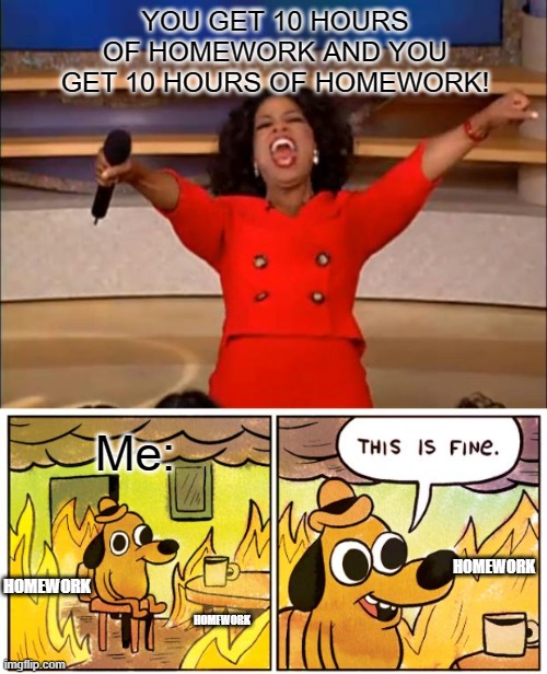 Teachers be like: | YOU GET 10 HOURS OF HOMEWORK AND YOU GET 10 HOURS OF HOMEWORK! Me:; HOMEWORK; HOMEWORK; HOMEWORK | image tagged in memes,oprah you get a,this is fine | made w/ Imgflip meme maker