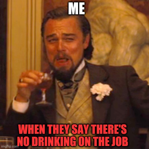 Why else would I show up early every day! | ME; WHEN THEY SAY THERE'S NO DRINKING ON THE JOB | image tagged in memes,laughing leo,ironworkers,drinking games | made w/ Imgflip meme maker