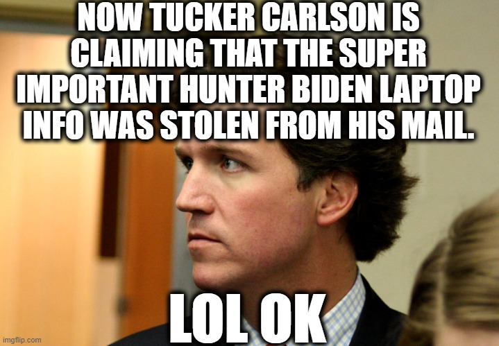 Was it labeled "Secret Hunter Biden Info" or something? | NOW TUCKER CARLSON IS CLAIMING THAT THE SUPER IMPORTANT HUNTER BIDEN LAPTOP INFO WAS STOLEN FROM HIS MAIL. LOL OK | image tagged in hunter biden,joe biden,donald trump,hysterical,lol,convenience | made w/ Imgflip meme maker