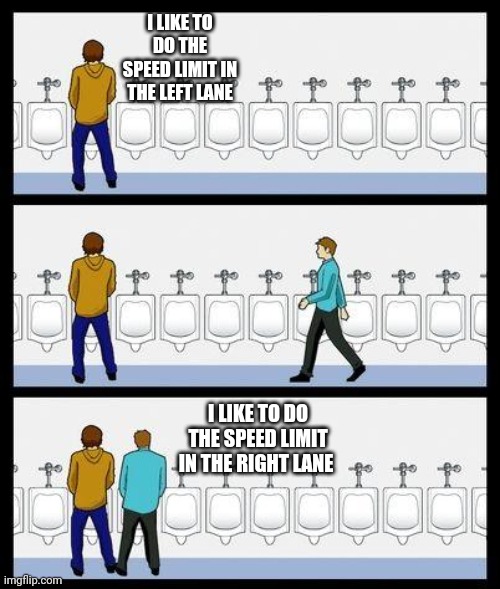 I hate these people | I LIKE TO DO THE SPEED LIMIT IN THE LEFT LANE; I LIKE TO DO THE SPEED LIMIT IN THE RIGHT LANE | image tagged in urinal guy,road rage,common sense,need for speed,share the road | made w/ Imgflip meme maker