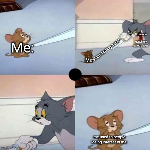 Tom and Jerry - When you are dead inside | Someone I genuinely cared about:; Me:; *stops texting back*; Me:; me used to people losing interest in me: | image tagged in tom and jerry - when you are dead inside | made w/ Imgflip meme maker