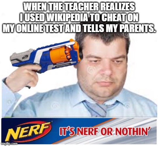 oof |  WHEN THE TEACHER REALIZES I USED WIKIPEDIA TO CHEAT ON MY ONLINE TEST AND TELLS MY PARENTS. | image tagged in nerf or nothing,online school,test,school,cheating | made w/ Imgflip meme maker