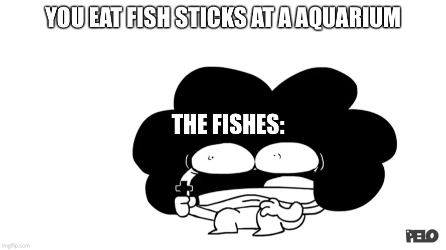 Pelo | YOU EAT FISH STICKS AT A AQUARIUM THE FISHES: | image tagged in pelo,fish,aquarium | made w/ Imgflip meme maker