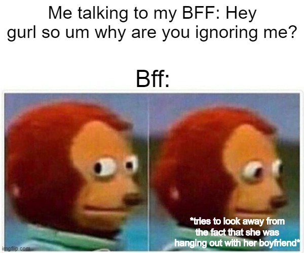 Monkey/BFF cheating on (enter name) boyfriend | Me talking to my BFF: Hey gurl so um why are you ignoring me? Bff:; *tries to look away from the fact that she was hanging out with her boyfriend* | image tagged in memes,monkey puppet,ignoring,backstabber,cheater,fyp | made w/ Imgflip meme maker