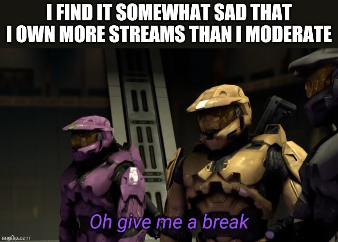 Oh give me a break | I FIND IT SOMEWHAT SAD THAT I OWN MORE STREAMS THAN I MODERATE | image tagged in oh give me a break | made w/ Imgflip meme maker