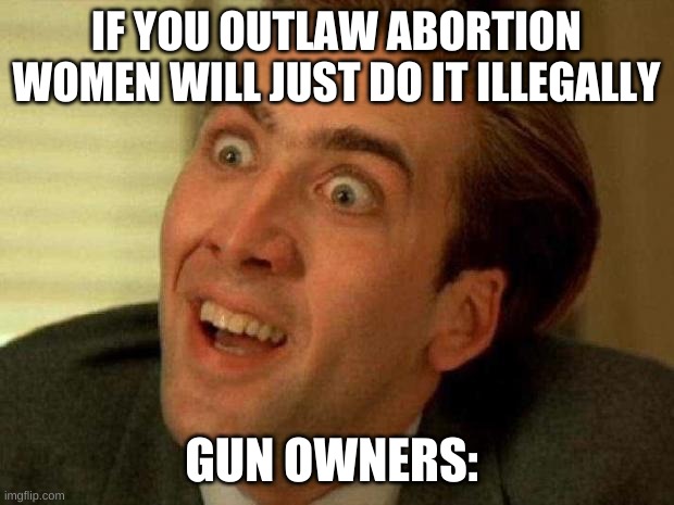 Nicolas cage | IF YOU OUTLAW ABORTION WOMEN WILL JUST DO IT ILLEGALLY; GUN OWNERS: | image tagged in nicolas cage | made w/ Imgflip meme maker