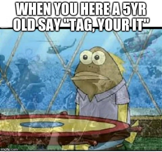 Everybody's reality | WHEN YOU HERE A 5YR OLD SAY "TAG, YOUR IT" | image tagged in spongebob fish vietnam flashback | made w/ Imgflip meme maker