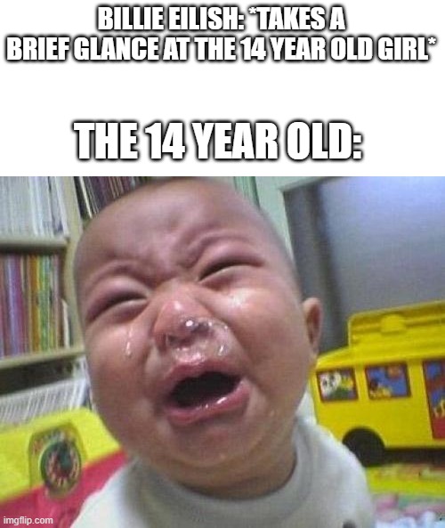 Ugly Crying Baby | BILLIE EILISH: *TAKES A BRIEF GLANCE AT THE 14 YEAR OLD GIRL* THE 14 YEAR OLD: | image tagged in ugly crying baby | made w/ Imgflip meme maker