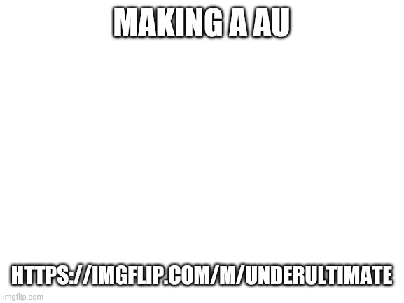 https://imgflip.com/m/Underultimate | MAKING A AU; HTTPS://IMGFLIP.COM/M/UNDERULTIMATE | image tagged in blank white template | made w/ Imgflip meme maker