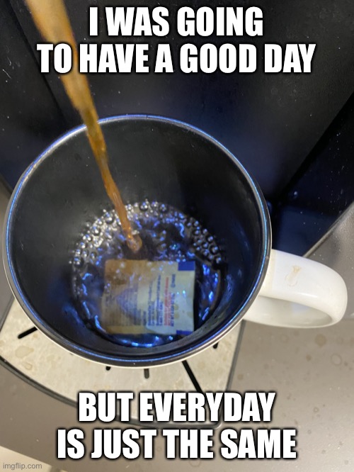 Blends together | I WAS GOING TO HAVE A GOOD DAY; BUT EVERYDAY IS JUST THE SAME | image tagged in put the sweetener in the coffee | made w/ Imgflip meme maker