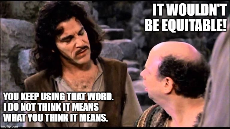 Equitable | IT WOULDN'T
BE EQUITABLE! YOU KEEP USING THAT WORD.
I DO NOT THINK IT MEANS 
WHAT YOU THINK IT MEANS. | image tagged in princess bride inigo vizzini inconceivable | made w/ Imgflip meme maker