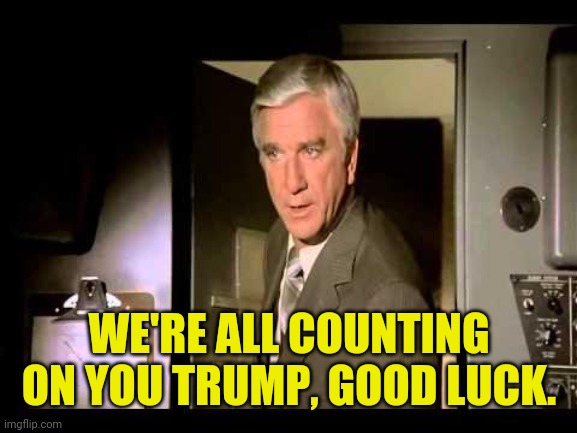 Leslie Nielsen | WE'RE ALL COUNTING ON YOU TRUMP, GOOD LUCK. | image tagged in leslie nielsen | made w/ Imgflip meme maker