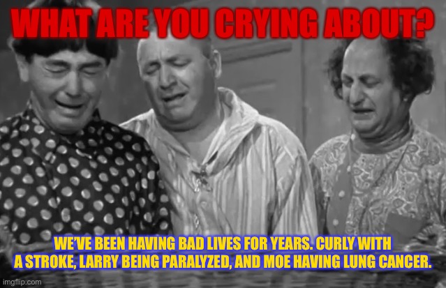 WHAT ARE YOU CRYING ABOUT? WE’VE BEEN HAVING BAD LIVES FOR YEARS. CURLY WITH A STROKE, LARRY BEING PARALYZED, AND MOE HAVING LUNG CANCER. | made w/ Imgflip meme maker
