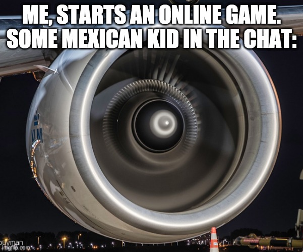 Jet Engine | ME, STARTS AN ONLINE GAME. SOME MEXICAN KID IN THE CHAT: | image tagged in jet engine | made w/ Imgflip meme maker