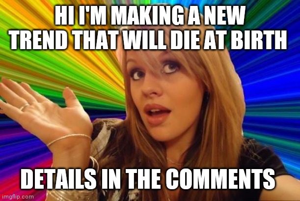 Dumb Blonde | HI I'M MAKING A NEW TREND THAT WILL DIE AT BIRTH; DETAILS IN THE COMMENTS | image tagged in memes,dumb blonde | made w/ Imgflip meme maker