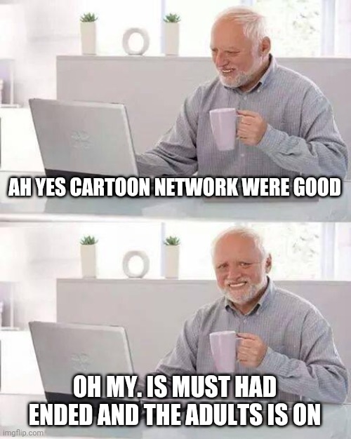 Hide the Pain Harold Meme | AH YES CARTOON NETWORK WERE GOOD OH MY. IS MUST HAD ENDED AND THE ADULTS IS ON | image tagged in memes,hide the pain harold | made w/ Imgflip meme maker