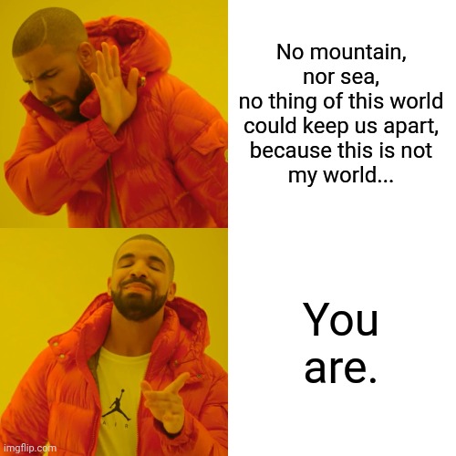 Meme Poem | No mountain, nor sea,
no thing of this world
could keep us apart,
because this is not
my world... You are. | image tagged in memes,drake hotline bling | made w/ Imgflip meme maker