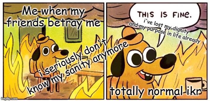 "totally fine" | Me when my friends betray me; i've lost my dignity and my purpose in life already; i seriously don't know my sanity anymore; totally normal ikr | image tagged in memes,this is fine | made w/ Imgflip meme maker