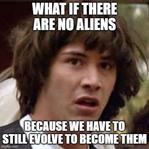 Conspiracy Keanu | WHAT IF THERE ARE NO ALIENS; BECAUSE WE HAVE TO STILL EVOLVE TO BECOME THEM | image tagged in memes,conspiracy keanu | made w/ Imgflip meme maker