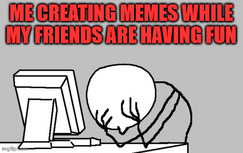 Computer Guy Facepalm | ME CREATING MEMES WHILE MY FRIENDS ARE HAVING FUN | image tagged in memes,computer guy facepalm | made w/ Imgflip meme maker
