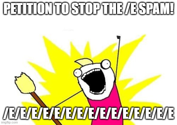 X All The Y Meme |  PETITION TO STOP THE /E SPAM! /E/E/E/E/E/E/E/E/E/E/E/E/E/E/E | image tagged in memes,x all the y | made w/ Imgflip meme maker