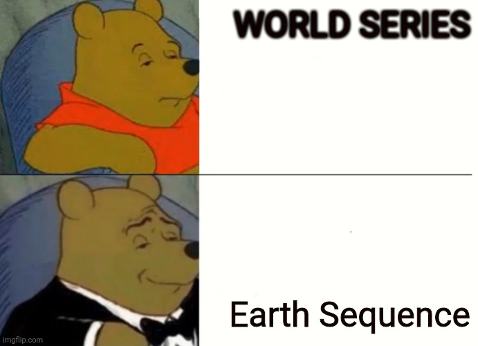 Fancy Winnie The Pooh Meme | WORLD SERIES; Earth Sequence | image tagged in fancy winnie the pooh meme | made w/ Imgflip meme maker