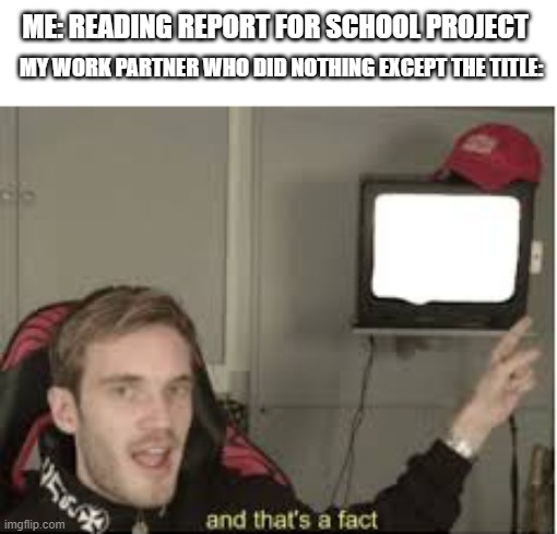 and that's a fact | ME: READING REPORT FOR SCHOOL PROJECT; MY WORK PARTNER WHO DID NOTHING EXCEPT THE TITLE: | image tagged in and thats a fact | made w/ Imgflip meme maker