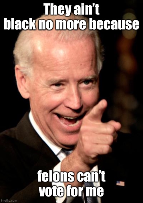 Smilin Biden Meme | They ain’t black no more because felons can’t vote for me | image tagged in memes,smilin biden | made w/ Imgflip meme maker