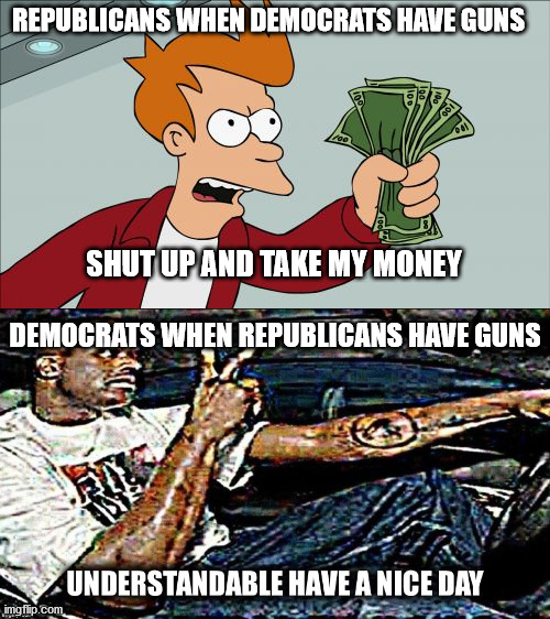 guns have multiple uses | REPUBLICANS WHEN DEMOCRATS HAVE GUNS; SHUT UP AND TAKE MY MONEY; DEMOCRATS WHEN REPUBLICANS HAVE GUNS | image tagged in democrats,criminals,republicans,second amendment,comparison | made w/ Imgflip meme maker