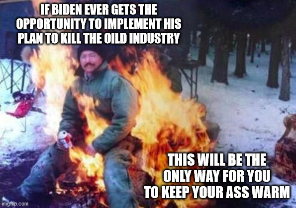LIGAF | IF BIDEN EVER GETS THE OPPORTUNITY TO IMPLEMENT HIS PLAN TO KILL THE OILD INDUSTRY; THIS WILL BE THE ONLY WAY FOR YOU TO KEEP YOUR ASS WARM | image tagged in memes,ligaf | made w/ Imgflip meme maker