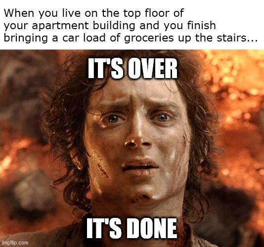Yes, Mr. Frodo. It's over now. | When you live on the top floor of your apartment building and you finish bringing a car load of groceries up the stairs... IT'S OVER; IT'S DONE | image tagged in its done,frodo,lord of the rings,funny memes | made w/ Imgflip meme maker