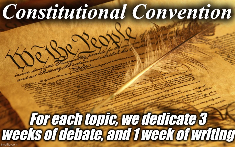 This will allow each topic to receive a full and fair hearing. Hope the pace isn’t too slow! | Constitutional Convention; For each topic, we dedicate 3 weeks of debate, and 1 week of writing | image tagged in constitution high resolution | made w/ Imgflip meme maker