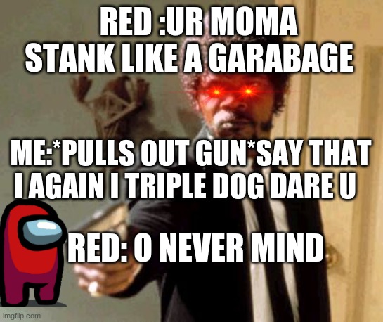 never ever say anything bout someone mom or this might happen | RED :UR MOMA STANK LIKE A GARABAGE; ME:*PULLS OUT GUN*SAY THAT I AGAIN I TRIPLE DOG DARE U; RED: O NEVER MIND | image tagged in memes,say that again i dare you | made w/ Imgflip meme maker