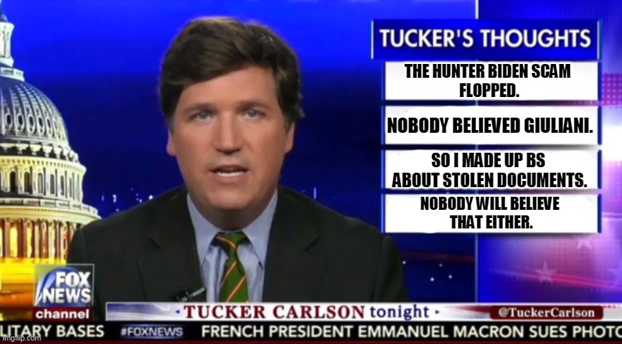 Tucker Carlson thinks you are really stupid. "The dog ate my homework!" Really? Pathetic. | THE HUNTER BIDEN SCAM 
FLOPPED. NOBODY BELIEVED GIULIANI. SO I MADE UP BS 
ABOUT STOLEN DOCUMENTS. NOBODY WILL BELIEVE 
THAT EITHER. | image tagged in tucker carlson,disgusting,liar,pathetic | made w/ Imgflip meme maker