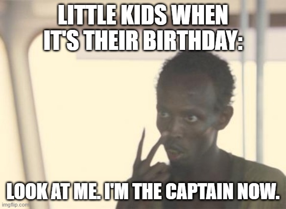 True | LITTLE KIDS WHEN IT'S THEIR BIRTHDAY:; LOOK AT ME. I'M THE CAPTAIN NOW. | image tagged in memes,i'm the captain now | made w/ Imgflip meme maker