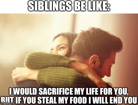 Seriously though | SIBLINGS BE LIKE:; I WOULD SACRIFICE MY LIFE FOR YOU, BUT IF YOU STEAL MY FOOD I WILL END YOU | image tagged in friendly hug,funny,memes,funny memes | made w/ Imgflip meme maker