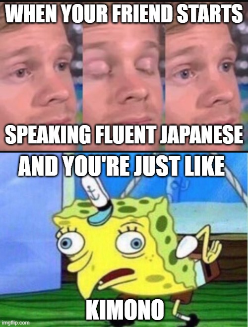 true story | WHEN YOUR FRIEND STARTS; SPEAKING FLUENT JAPANESE; AND YOU'RE JUST LIKE; KIMONO | image tagged in blinking guy,memes,mocking spongebob | made w/ Imgflip meme maker