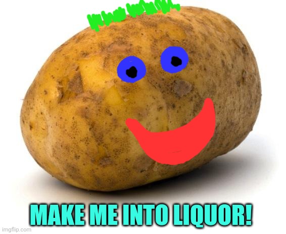 I am a potato | MAKE ME INTO LIQUOR! | image tagged in i am a potato | made w/ Imgflip meme maker